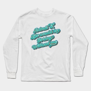 Admit it. Life would be boring without me Long Sleeve T-Shirt